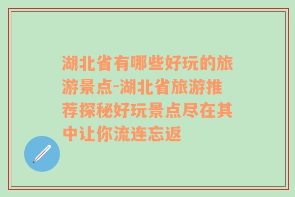 湖北省有哪些好玩的旅游景点-湖北省旅游推荐探秘好玩景点尽在其中让你流连忘返