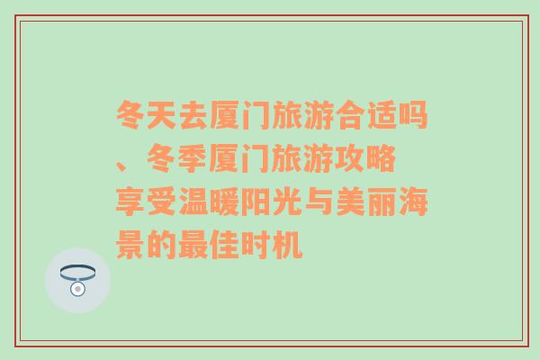 冬天去厦门旅游合适吗、冬季厦门旅游攻略 享受温暖阳光与美丽海景的最佳时机