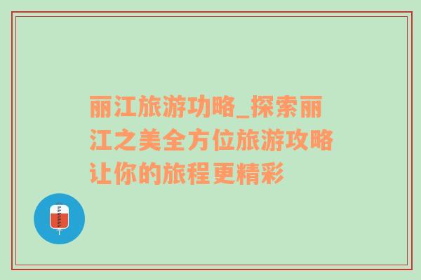 丽江旅游功略_探索丽江之美全方位旅游攻略让你的旅程更精彩