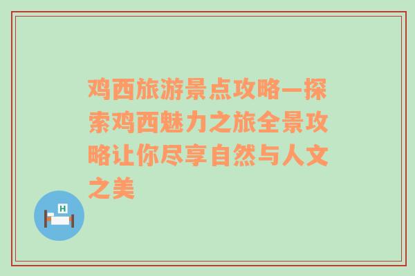 鸡西旅游景点攻略—探索鸡西魅力之旅全景攻略让你尽享自然与人文之美