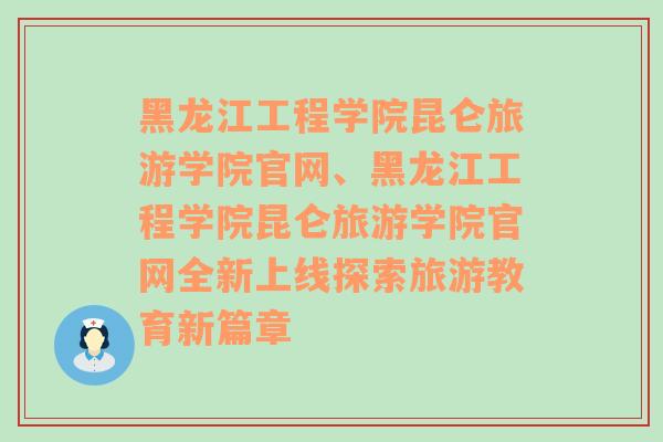 黑龙江工程学院昆仑旅游学院官网、黑龙江工程学院昆仑旅游学院官网全新上线探索旅游教育新篇章