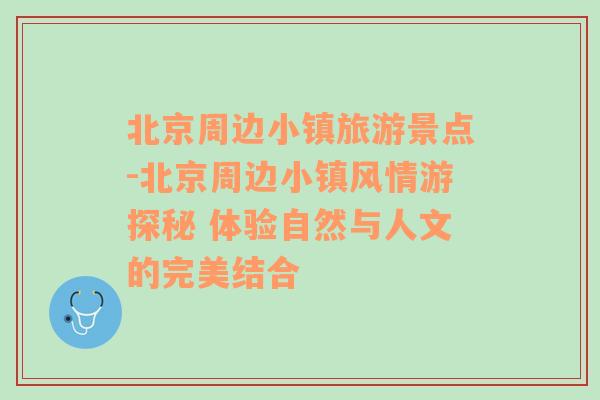 北京周边小镇旅游景点-北京周边小镇风情游探秘 体验自然与人文的完美结合