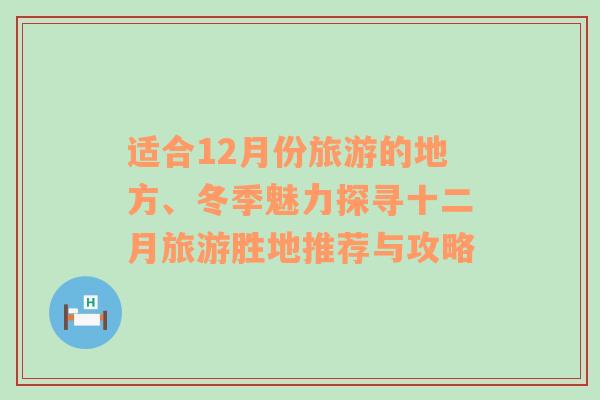 适合12月份旅游的地方、冬季魅力探寻十二月旅游胜地推荐与攻略