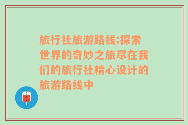 旅行社旅游路线;探索世界的奇妙之旅尽在我们的旅行社精心设计的旅游路线中