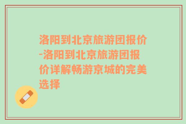 洛阳到北京旅游团报价-洛阳到北京旅游团报价详解畅游京城的完美选择