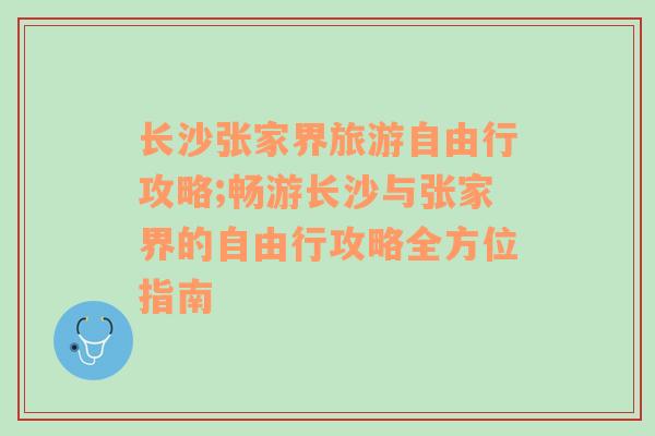 长沙张家界旅游自由行攻略;畅游长沙与张家界的自由行攻略全方位指南