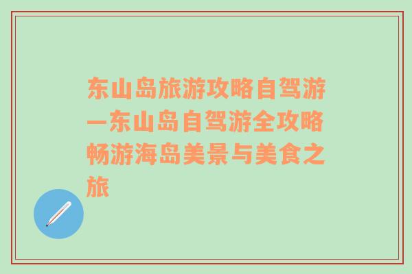 东山岛旅游攻略自驾游—东山岛自驾游全攻略畅游海岛美景与美食之旅