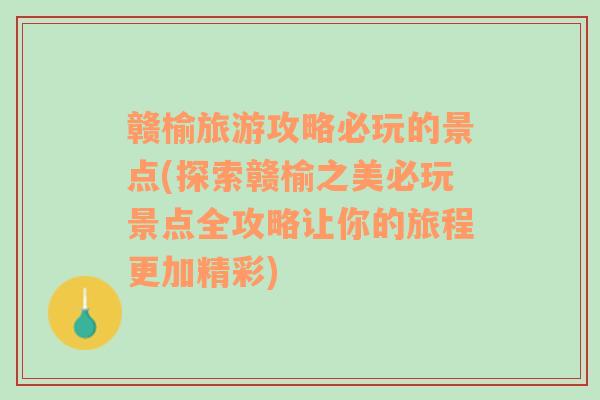 赣榆旅游攻略必玩的景点(探索赣榆之美必玩景点全攻略让你的旅程更加精彩)