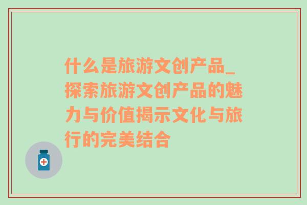 什么是旅游文创产品_探索旅游文创产品的魅力与价值揭示文化与旅行的完美结合