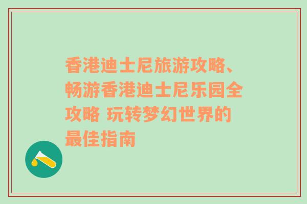 香港迪士尼旅游攻略、畅游香港迪士尼乐园全攻略 玩转梦幻世界的最佳指南