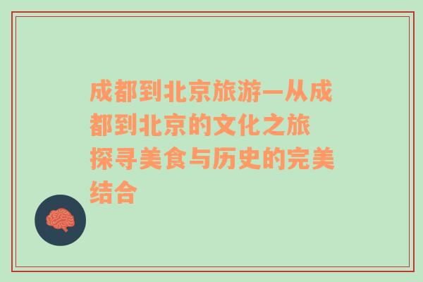 成都到北京旅游—从成都到北京的文化之旅 探寻美食与历史的完美结合