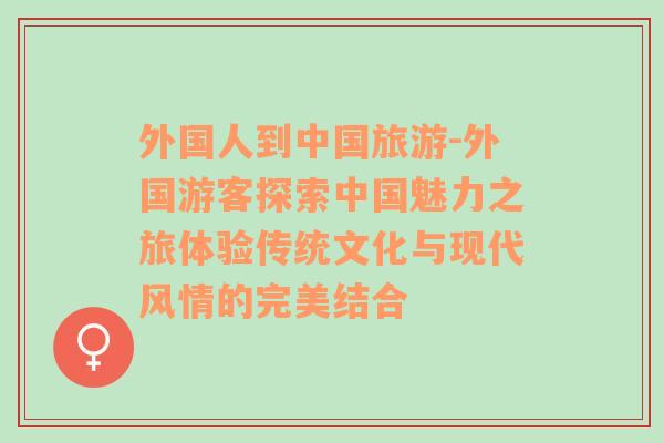 外国人到中国旅游-外国游客探索中国魅力之旅体验传统文化与现代风情的完美结合