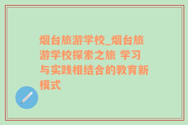 烟台旅游学校_烟台旅游学校探索之旅 学习与实践相结合的教育新模式