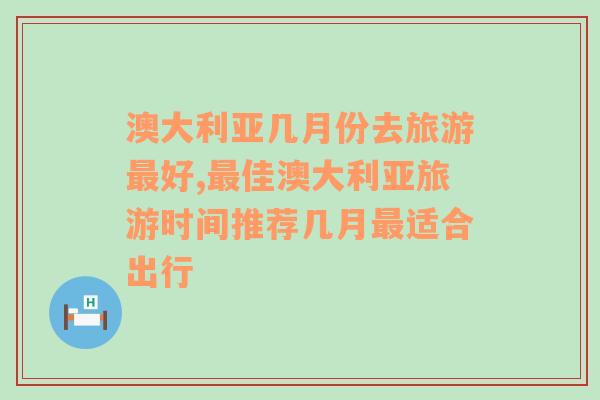 澳大利亚几月份去旅游最好,最佳澳大利亚旅游时间推荐几月最适合出行