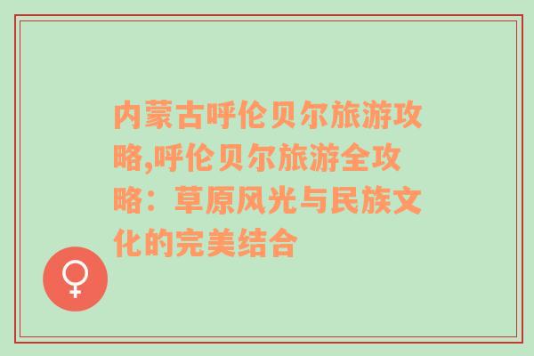 内蒙古呼伦贝尔旅游攻略,呼伦贝尔旅游全攻略：草原风光与民族文化的完美结合