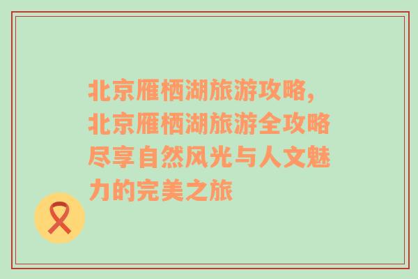 北京雁栖湖旅游攻略,北京雁栖湖旅游全攻略尽享自然风光与人文魅力的完美之旅