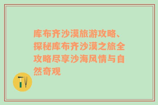 库布齐沙漠旅游攻略、探秘库布齐沙漠之旅全攻略尽享沙海风情与自然奇观