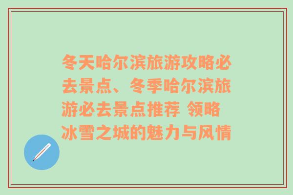 冬天哈尔滨旅游攻略必去景点、冬季哈尔滨旅游必去景点推荐 领略冰雪之城的魅力与风情