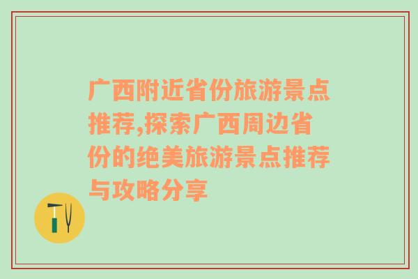 广西附近省份旅游景点推荐,探索广西周边省份的绝美旅游景点推荐与攻略分享