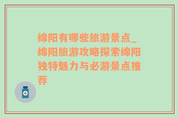 绵阳有哪些旅游景点_绵阳旅游攻略探索绵阳独特魅力与必游景点推荐