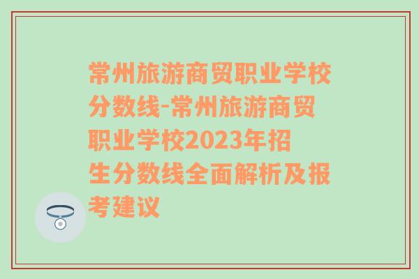 常州旅游商贸职业学校分数线-常州旅游商贸职业学校2023年招生分数线全面解析及报考建议