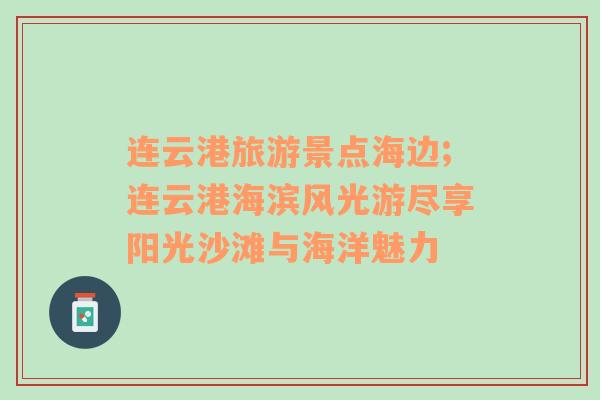 连云港旅游景点海边;连云港海滨风光游尽享阳光沙滩与海洋魅力