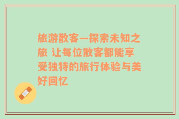 旅游散客—探索未知之旅 让每位散客都能享受独特的旅行体验与美好回忆