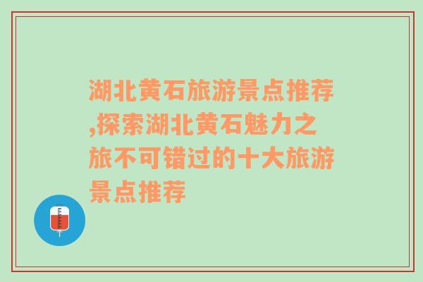 湖北黄石旅游景点推荐,探索湖北黄石魅力之旅不可错过的十大旅游景点推荐