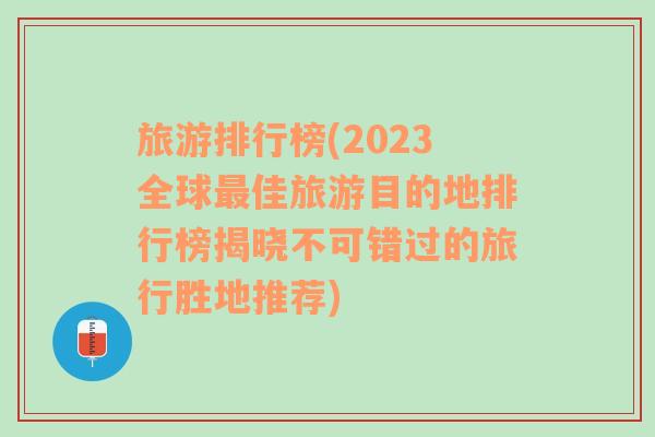 旅游排行榜(2023全球最佳旅游目的地排行榜揭晓不可错过的旅行胜地推荐)