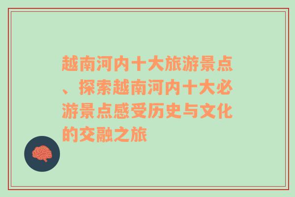 越南河内十大旅游景点、探索越南河内十大必游景点感受历史与文化的交融之旅