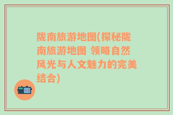 陇南旅游地图(探秘陇南旅游地图 领略自然风光与人文魅力的完美结合)