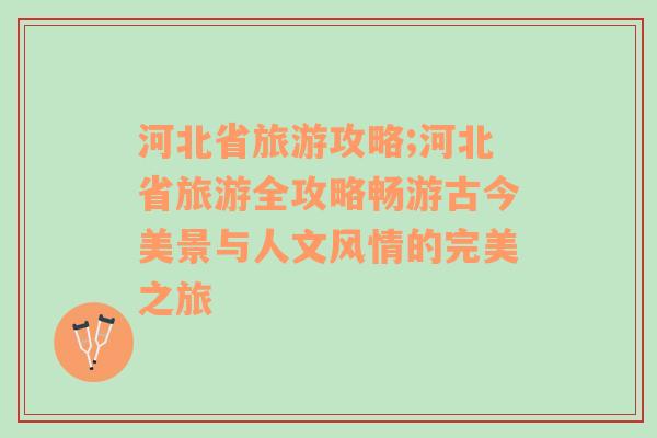 河北省旅游攻略;河北省旅游全攻略畅游古今美景与人文风情的完美之旅