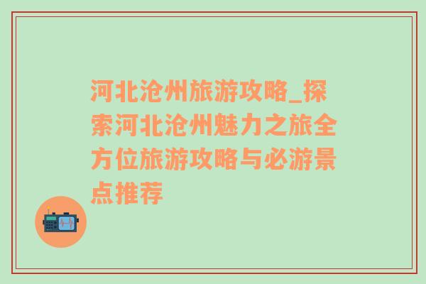 河北沧州旅游攻略_探索河北沧州魅力之旅全方位旅游攻略与必游景点推荐