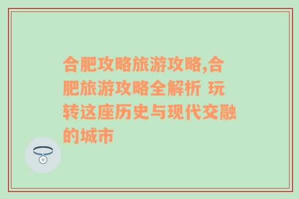 合肥攻略旅游攻略,合肥旅游攻略全解析 玩转这座历史与现代交融的城市