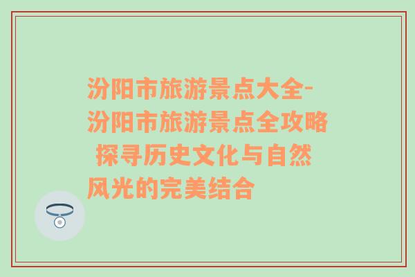 汾阳市旅游景点大全-汾阳市旅游景点全攻略 探寻历史文化与自然风光的完美结合