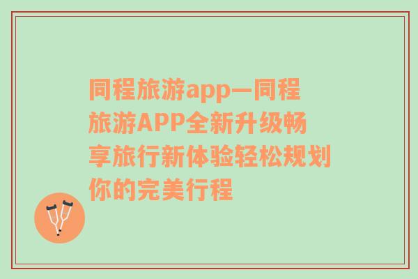 同程旅游app—同程旅游APP全新升级畅享旅行新体验轻松规划你的完美行程