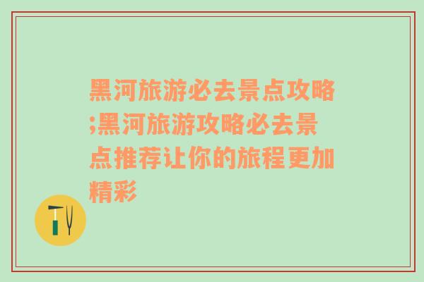 黑河旅游必去景点攻略;黑河旅游攻略必去景点推荐让你的旅程更加精彩