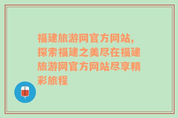 福建旅游网官方网站,探索福建之美尽在福建旅游网官方网站尽享精彩旅程