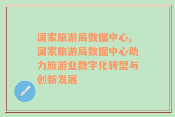 国家旅游局数据中心,国家旅游局数据中心助力旅游业数字化转型与创新发展