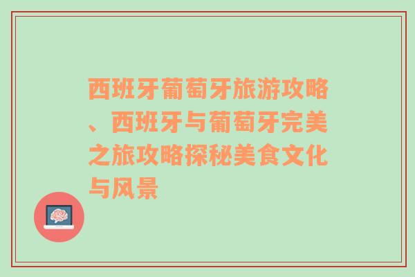 西班牙葡萄牙旅游攻略、西班牙与葡萄牙完美之旅攻略探秘美食文化与风景