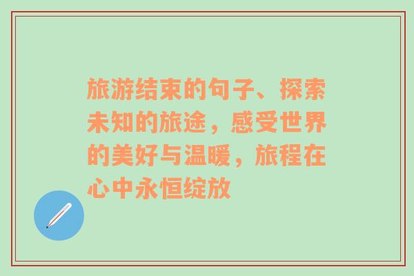 旅游结束的句子、探索未知的旅途，感受世界的美好与温暖，旅程在心中永恒绽放