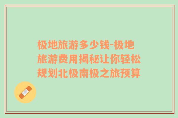 极地旅游多少钱-极地旅游费用揭秘让你轻松规划北极南极之旅预算