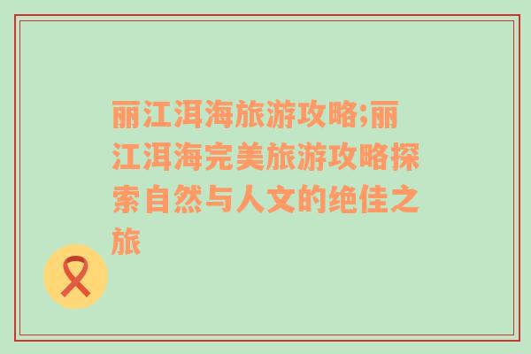 丽江洱海旅游攻略;丽江洱海完美旅游攻略探索自然与人文的绝佳之旅