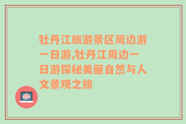 牡丹江旅游景区周边游一日游,牡丹江周边一日游探秘美丽自然与人文景观之旅