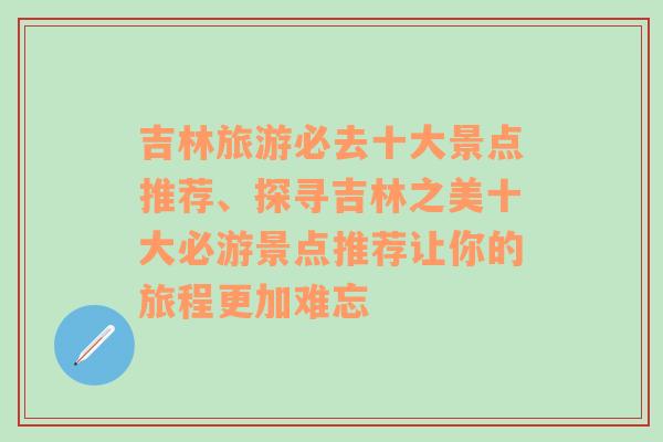 吉林旅游必去十大景点推荐、探寻吉林之美十大必游景点推荐让你的旅程更加难忘