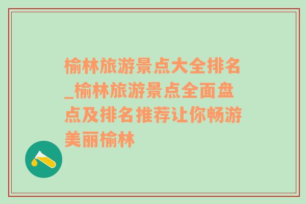 榆林旅游景点大全排名_榆林旅游景点全面盘点及排名推荐让你畅游美丽榆林