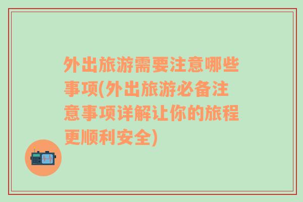 外出旅游需要注意哪些事项(外出旅游必备注意事项详解让你的旅程更顺利安全)