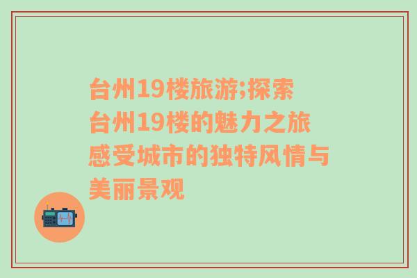 台州19楼旅游;探索台州19楼的魅力之旅感受城市的独特风情与美丽景观