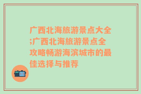 广西北海旅游景点大全;广西北海旅游景点全攻略畅游海滨城市的最佳选择与推荐