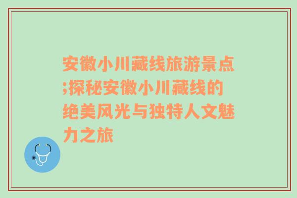 安徽小川藏线旅游景点;探秘安徽小川藏线的绝美风光与独特人文魅力之旅